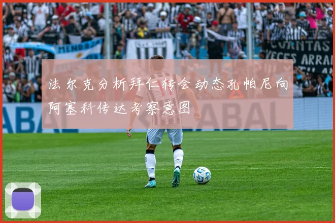 法尔克分析拜仁转会动态孔帕尼向阿塞科传达考察意图