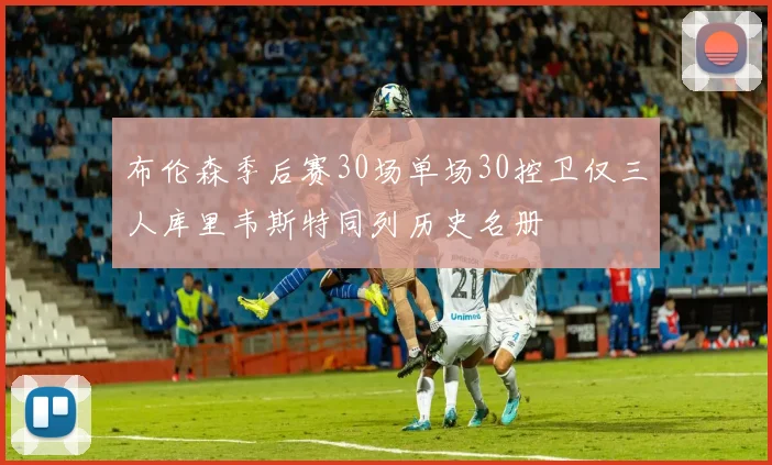 布伦森季后赛30场单场30控卫仅三人库里韦斯特同列历史名册