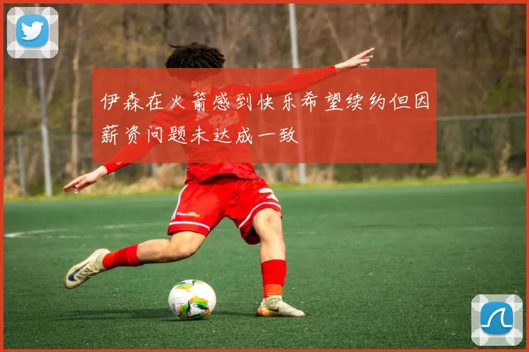 伊森在火箭感到快乐希望续约但因薪资问题未达成一致