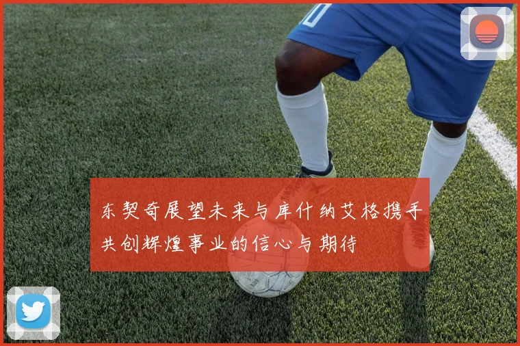 东契奇展望未来与库什纳艾格携手共创辉煌事业的信心与期待