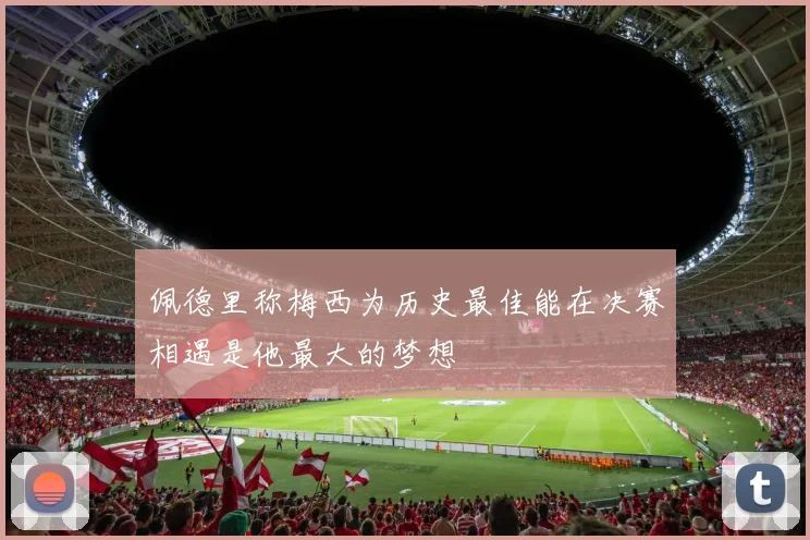 佩德里称梅西为历史最佳能在决赛相遇是他最大的梦想