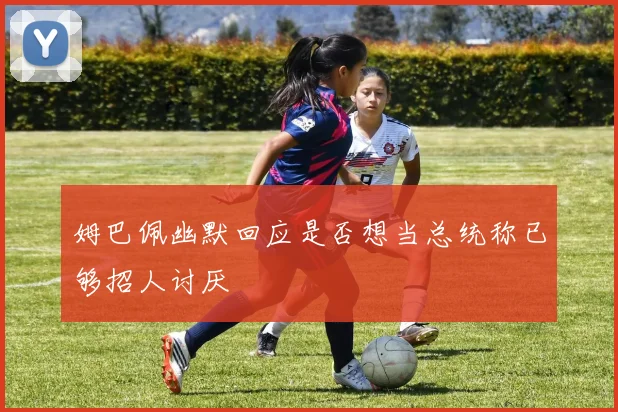 姆巴佩幽默回应是否想当总统称已够招人讨厌