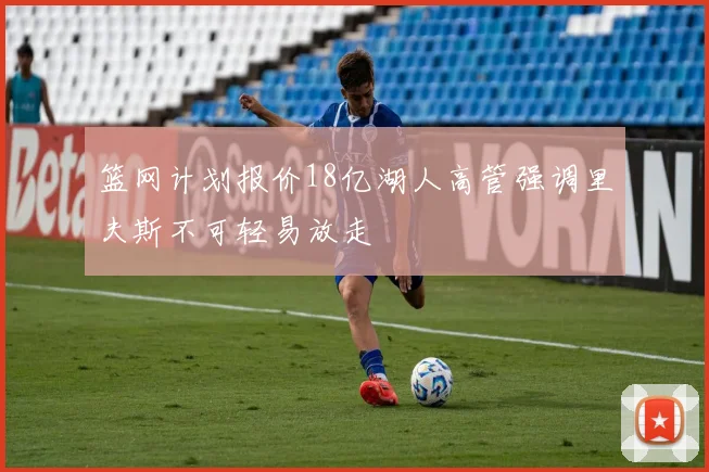 篮网计划报价18亿湖人高管强调里夫斯不可轻易放走