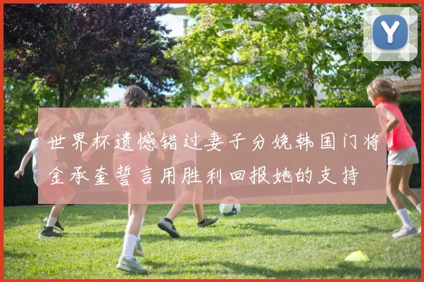 世界杯遗憾错过妻子分娩韩国门将金承奎誓言用胜利回报她的支持