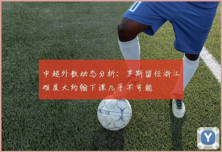 中超外教动态分析：罗斯留任浙江难度大约翰下课几乎不可能
