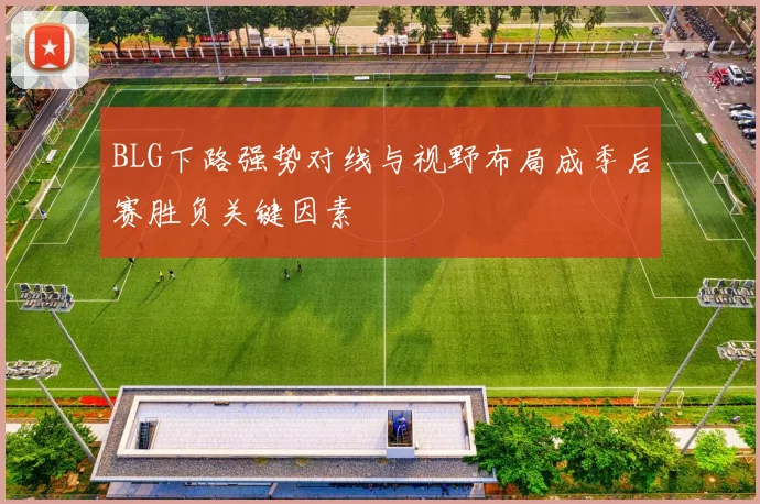 BLG下路强势对线与视野布局成季后赛胜负关键因素
