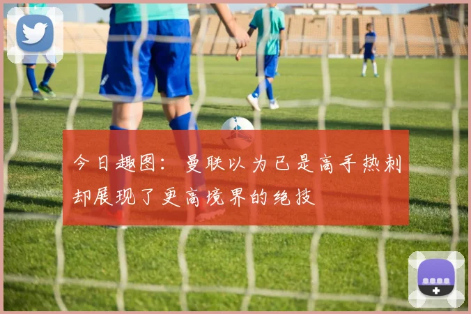 今日趣图：曼联以为已是高手热刺却展现了更高境界的绝技