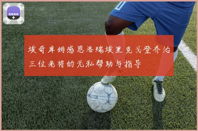 埃奇库姆感恩洛瑞埃里克戈登乔治三位老将的无私帮助与指导