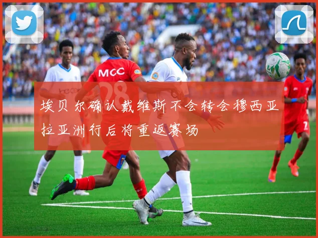 埃贝尔确认戴维斯不会转会穆西亚拉亚洲行后将重返赛场