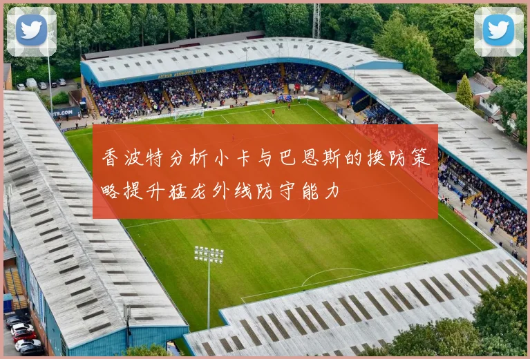 香波特分析小卡与巴恩斯的换防策略提升猛龙外线防守能力
