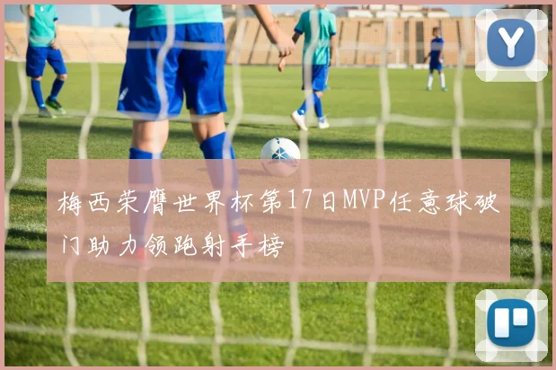 梅西荣膺世界杯第17日MVP任意球破门助力领跑射手榜