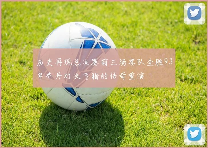 历史再现总决赛前三场客队全胜93年乔丹对决飞猪的传奇重演